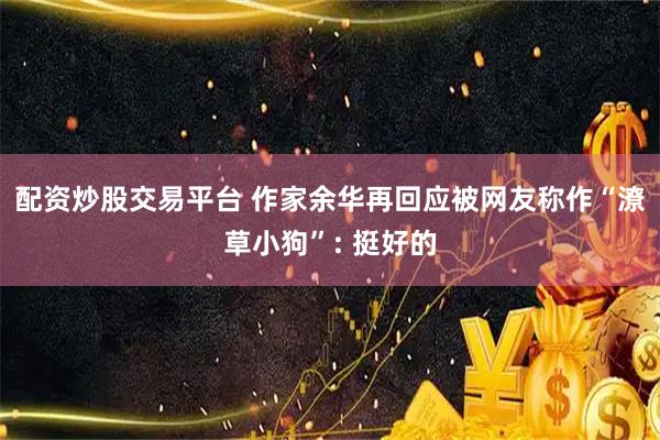 配资炒股交易平台 作家余华再回应被网友称作“潦草小狗”: 挺好的