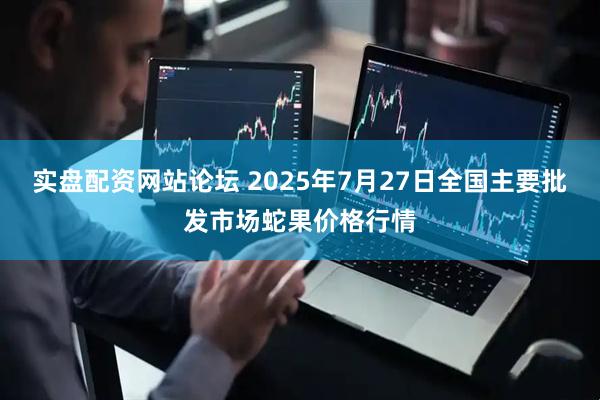 实盘配资网站论坛 2025年7月27日全国主要批发市场蛇果价格行情