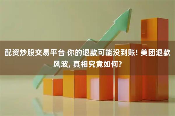 配资炒股交易平台 你的退款可能没到账! 美团退款风波, 真相究竟如何?