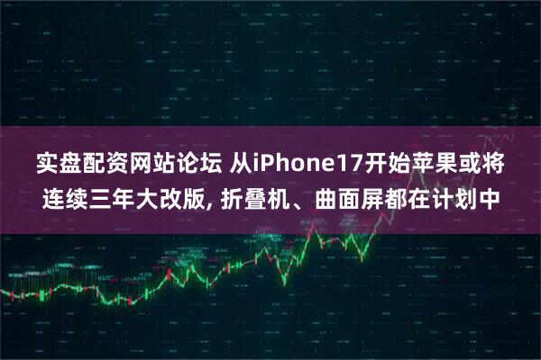 实盘配资网站论坛 从iPhone17开始苹果或将连续三年大改版, 折叠机、曲面屏都在计划中