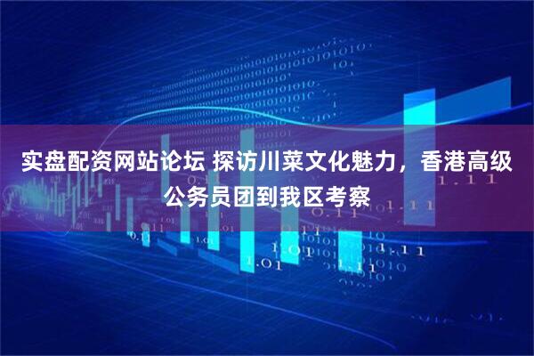 实盘配资网站论坛 探访川菜文化魅力，香港高级公务员团到我区考察