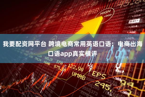 我要配资网平台 跨境电商常用英语口语：电商出海口语app真实横评