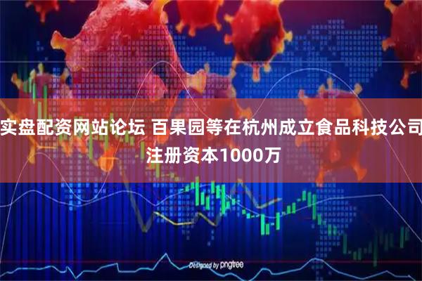 实盘配资网站论坛 百果园等在杭州成立食品科技公司 注册资本1000万