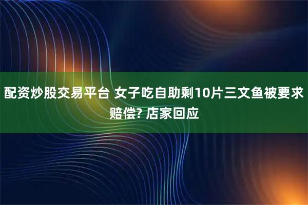 配资炒股交易平台 女子吃自助剩10片三文鱼被要求赔偿? 店家回应