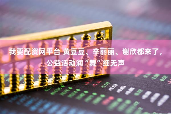 我要配资网平台 黄豆豆、辛丽丽、谢欣都来了，公益活动润“舞”细无声
