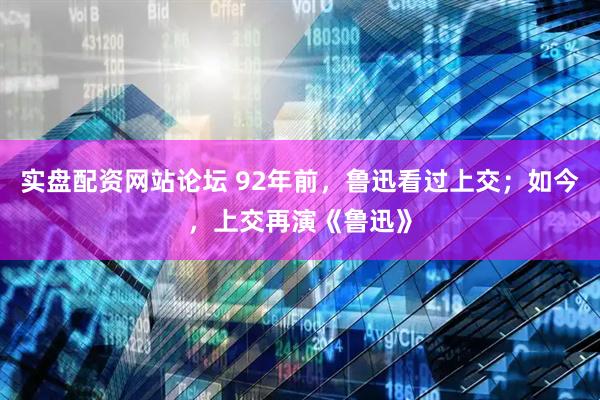 实盘配资网站论坛 92年前，鲁迅看过上交；如今，上交再演《鲁迅》