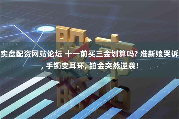 实盘配资网站论坛 十一前买三金划算吗? 准新娘哭诉, 手镯变耳环, 铂金突然逆袭!