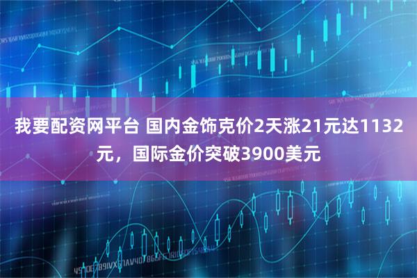 我要配资网平台 国内金饰克价2天涨21元达1132元，国际金价突破3900美元