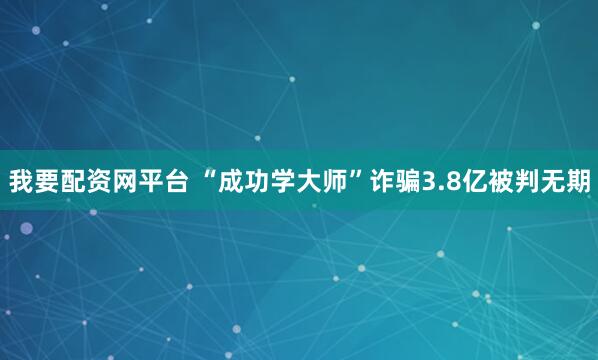 我要配资网平台 “成功学大师”诈骗3.8亿被判无期