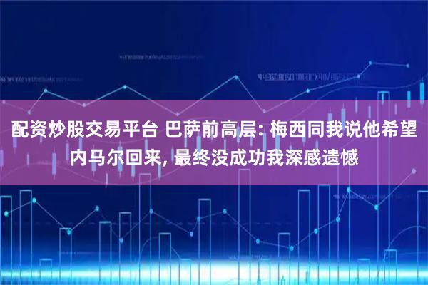 配资炒股交易平台 巴萨前高层: 梅西同我说他希望内马尔回来, 最终没成功我深感遗憾