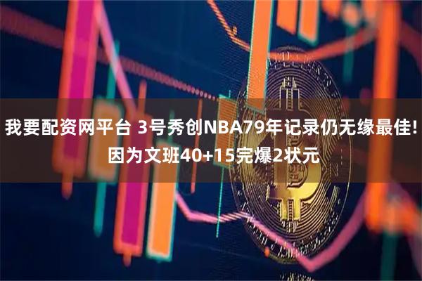 我要配资网平台 3号秀创NBA79年记录仍无缘最佳! 因为文班40+15完爆2状元