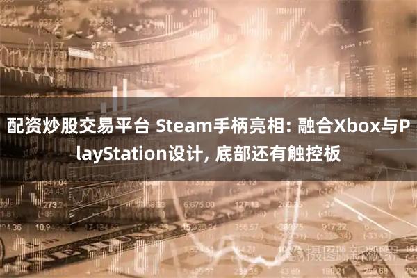 配资炒股交易平台 Steam手柄亮相: 融合Xbox与PlayStation设计, 底部还有触控板