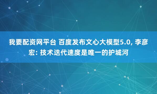 我要配资网平台 百度发布文心大模型5.0, 李彦宏: 技术迭代速度是唯一的护城河