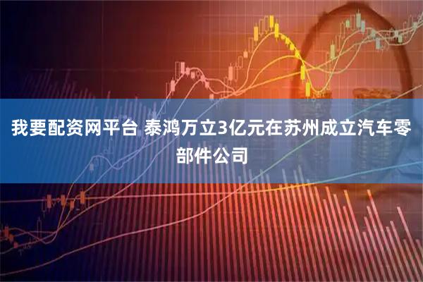 我要配资网平台 泰鸿万立3亿元在苏州成立汽车零部件公司