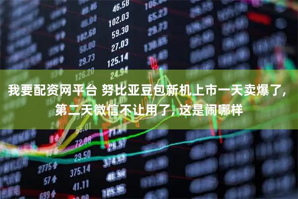 我要配资网平台 努比亚豆包新机上市一天卖爆了, 第二天微信不让用了, 这是闹哪样